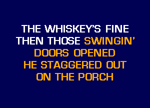 THE WHISKEYB FINE
THEN THOSE SWINGIN'
DOORS OPENED
HE STAGGERED OUT
ON THE PORCH
