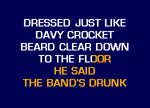 DRESSED JUST LIKE
DAW CRUCKET
BEARD CLEAR DOWN
TO THE FLOOR
HE SAID
THE BAND'S DRUNK