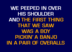 WE PEEPED IN OVER
HIS SHOULDER
AND THE FIRST THING
THAT WE SAW
WAS A BOY
PICKIN' A BANJO
IN A PAIR OF OVERALLS