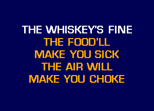THE WHISKEYB FINE
THE FOOD'LL
MAKE YOU SICK
THE AIR WILL
MAKE YOU CHOKE