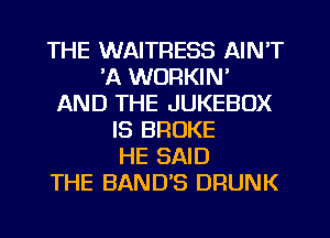 THE WAITRESS AIN'T
'A WORKIN'
AND THE JUKEBOX
IS BROKE
HE SAID
THE BAND'S DRUNK