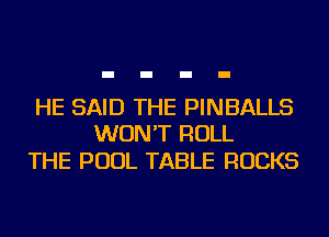 HE SAID THE PINBALLS
WON'T ROLL

THE POOL TABLE ROCKS