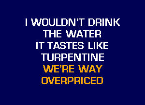 l WOULDN'T DRINK
THE WATER
IT TASTES LIKE
TURPENTINE
WERE WAY
OVERPRICED

g