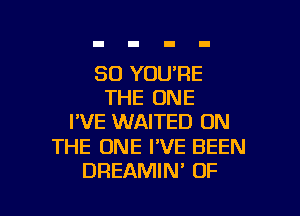 SD YOU'RE
THE ONE
I'VE WAITED ON

THE ONE I'VE BEEN

DREAMIN' OF I