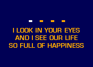 I LOOK IN YOUR EYES
AND I SEE OUR LIFE

50 FULL OF HAPPINESS