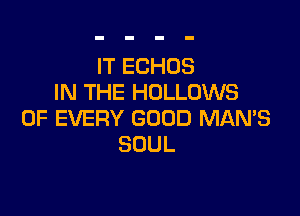 IT ECHOS
IN THE HOLLOWS

OF EVERY GOOD MANB
SOUL