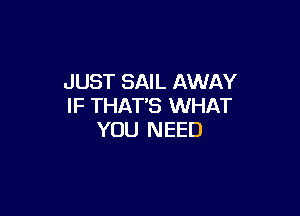 JUST SAIL AWAY
IF THAT'S WHAT

YOU NEED