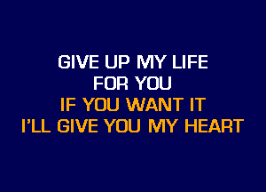 GIVE UP MY LIFE
FOR YOU

IF YOU WANT IT
I'LL GIVE YOU MY HEART