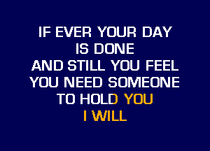 IF EVER YOUR DAY
IS DONE
AND STILL YOU FEEL
YOU NEED SOMEONE
TO HOLD YOU
I WILL