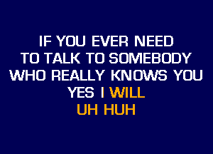 IF YOU EVER NEED
TO TALK TO SOMEBODY
WHO REALLY KNOWS YOU
YES I WILL
UH HUH