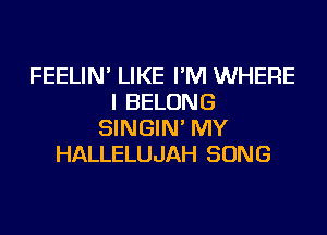 FEELIN' LIKE I'M WHERE
I BELONG
SINGIN' MY
HALLELUJAH SONG