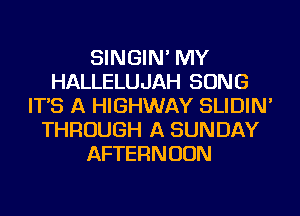 SINGIN' MY
HALLELUJAH SONG
IT'S A HIGHWAY SLIDIN'
THROUGH A SUNDAY
AFTERNOON