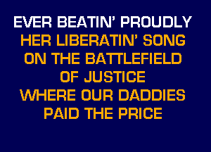 EVER BEATIN' PROUDLY
HER LIBERATIN' SONG
ON THE BATTLEFIELD

OF JUSTICE
WHERE OUR DADDIES
PAID THE PRICE