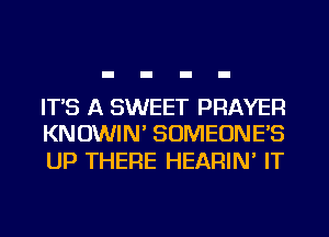 IT'S A SWEET PRAYER
KNOWIN' SOMEONE'S

UP THERE HEARIN' IT