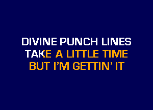 DIVINE PUNCH LINES
TAKE A LITTLE TIME
BUT I'M GETTIN' IT