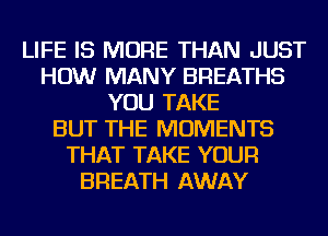 LIFE IS MORE THAN JUST
HOW MANY BREATHS
YOU TAKE
BUT THE MOMENTS
THAT TAKE YOUR
BREATH AWAY