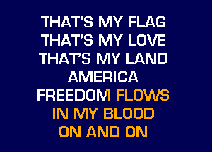 THATS MY FLAG
THATS MY LOVE
THATS MY LAND
AMERICA
FREEDOM FLOWS
IN MY BLOOD
ON AND ON