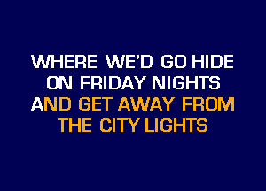 WHERE WE'D GO HIDE
ON FRIDAY NIGHTS
AND GET AWAY FROM
THE CITY LIGHTS