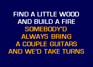 FIND A LITTLE WOOD
AND BUILD A FIRE
SOMEBODYD
ALWAYS BRING
A COUPLE GUITARS
AND WE'D TAKE TURNS