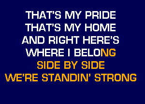 THAT'S MY PRIDE
THAT'S MY HOME
AND RIGHT HERES
WHERE I BELONG
SIDE BY SIDE
WERE STANDIN' STRONG