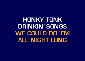 HUNKY TONK
DRINKIN' SONGS

WE COULD DO 'EM
ALL NIGHT LONG