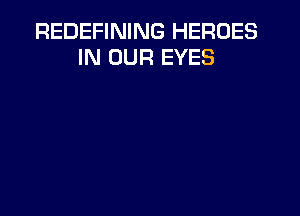 REDEFINING HEROES
IN OUR EYES