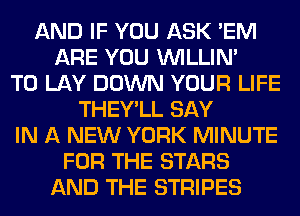 AND IF YOU ASK 'EM
ARE YOU VVILLIN'
T0 LAY DOWN YOUR LIFE
THEY'LL SAY
IN A NEW YORK MINUTE
FOR THE STARS
AND THE STRIPES