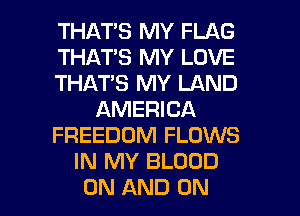 THATS MY FLAG
THATS MY LOVE
THATS MY LAND
AMERICA
FREEDOM FLOWS
IN MY BLOOD
ON AND ON
