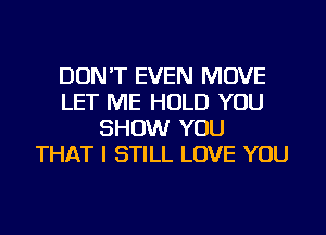 DON'T EVEN MOVE
LET ME HOLD YOU
SHOW YOU
THAT I STILL LOVE YOU