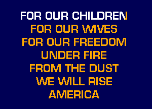 FOR OUR CHILDREN
FOR OUR WIVES
FOR OUR FREEDOM
UNDER FIRE
FROM THE DUST
WE WILL RISE
AMERICA