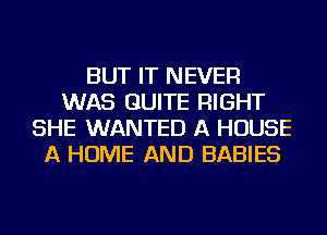 BUT IT NEVER
WAS QUITE RIGHT
SHE WANTED A HOUSE
A HOME AND BABIES