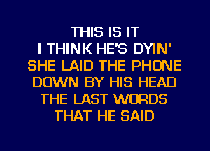 THIS IS IT
I THINK HE'S DYIN'
SHE LAID THE PHONE
DOWN BY HIS HEAD
THE LAST WORDS
THAT HE SAID