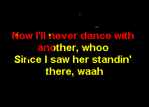 Now I'll never dance with
another, whoo

Since I saw her standin'
there, waah