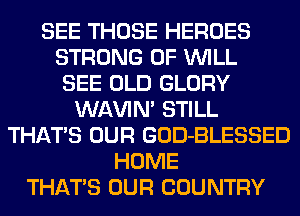 SEE THOSE HEROES
STRONG 0F WILL
SEE OLD GLORY
WAVIM STILL
THATS OUR GOD-BLESSED
HOME
THATS OUR COUNTRY