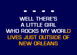 WELL THERE'S

A LITTLE GIRL
WHO ROCKS MY WORLD
LIVES JUST OUTSIDE OF

NEW ORLEANS
