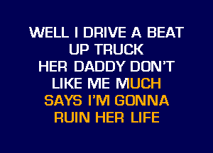 WELL I DRIVE A BEAT
UP TRUCK
HER DADDY DON'T
LIKE ME MUCH
SAYS PM GONNA
RUIN HER LIFE

g