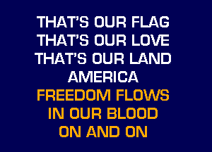 THATS OUR FLAG
THATS OUR LOVE
THAT'S OUR LAND
AMERICA
FREEDOM FLOWS
IN OUR BLOOD
ON AND ON