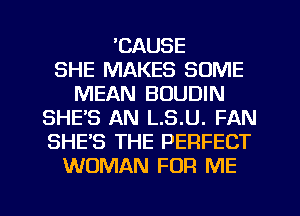 'CAUSE
SHE MAKES SOME
MEAN BOUDIN
SHE'S AN L.S.U. FAN
SHE'S THE PERFECT
WOMAN FOR ME