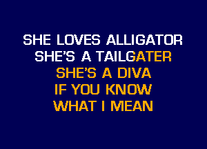 SHE LOVES ALLIGATOR
SHE'S A TAILGATER
SHE'S A DIVA
IF YOU KNOW
WHAT I MEAN