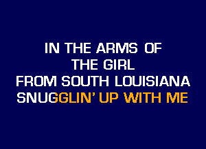 IN THE ARMS OF
THE GIRL
FROM SOUTH LOUISIANA
SNUGGLIN' UP WITH ME