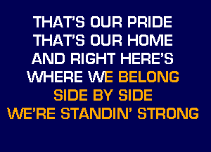 THAT'S OUR PRIDE
THAT'S OUR HOME
AND RIGHT HERES
WHERE WE BELONG
SIDE BY SIDE
WERE STANDIN' STRONG