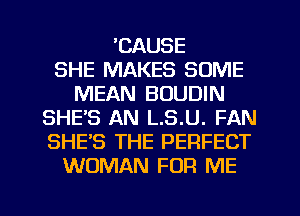 'CAUSE
SHE MAKES SOME
MEAN BOUDIN
SHE'S AN L.S.U. FAN
SHE'S THE PERFECT
WOMAN FOR ME