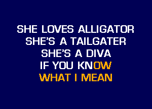 SHE LOVES ALLIGATOR
SHE'S A TAILGATER
SHE'S A DIVA
IF YOU KNOW
WHAT I MEAN