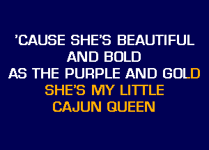 'CAUSE SHE'S BEAUTIFUL
AND BOLD
AS THE PURPLE AND GOLD
SHE'S MY LI'ITLE
CAJUN QUEEN