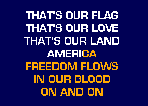 THATS OUR FLAG
THATS OUR LOVE
THAT'S OUR LAND
AMERICA
FREEDOM FLOWS
IN OUR BLOOD
ON AND ON