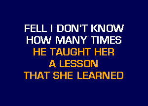 FELL I DON'T KNOW
HOW MANY TIMES
HE TAUGHT HER
A LESSON
THAT SHE LEARNED

g
