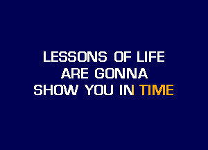 LESSONS OF LIFE
ARE GONNA

SHOW YOU IN TIME