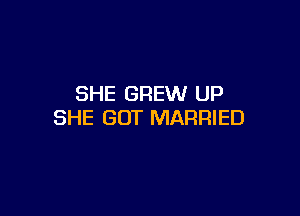 SHE GREW UP

SHE GOT MARRIED