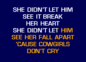 SHE DIDN'T LET HIM
SEE IT BREAK
HER HEART
SHE DIDN'T LET HIM
SEE HER FALL APART
'CAUSE COWGIRLS
DON'T CRY