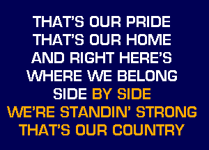 THAT'S OUR PRIDE
THAT'S OUR HOME
AND RIGHT HERES
WHERE WE BELONG
SIDE BY SIDE
WERE STANDIN' STRONG
THAT'S OUR COUNTRY